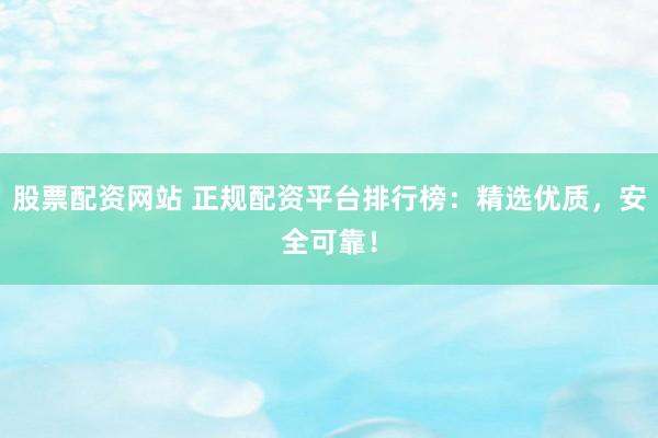 股票配资网站 正规配资平台排行榜：精选优质，安全可靠！