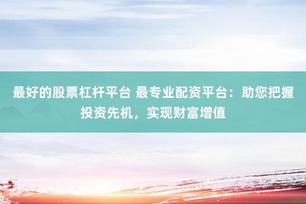 最好的股票杠杆平台 最专业配资平台：助您把握投资先机，实现财富增值
