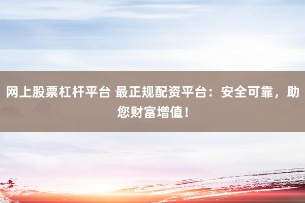 网上股票杠杆平台 最正规配资平台：安全可靠，助您财富增值！