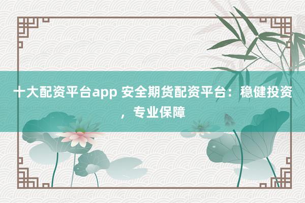 十大配资平台app 安全期货配资平台:稳健投资,专业保障
