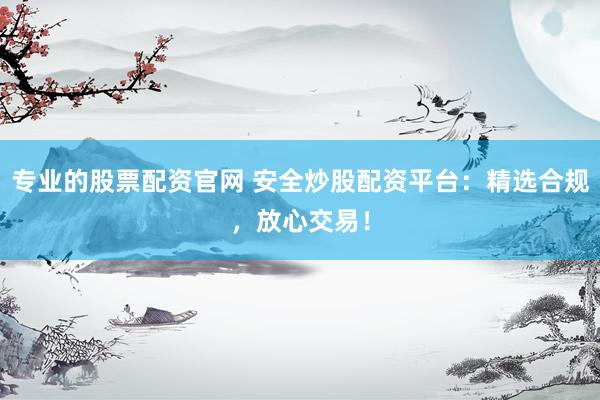 专业的股票配资官网 安全炒股配资平台：精选合规，放心交易！