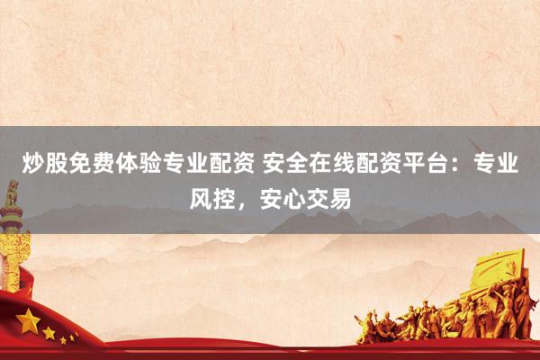 炒股免费体验专业配资 安全在线配资平台：专业风控，安心交易
