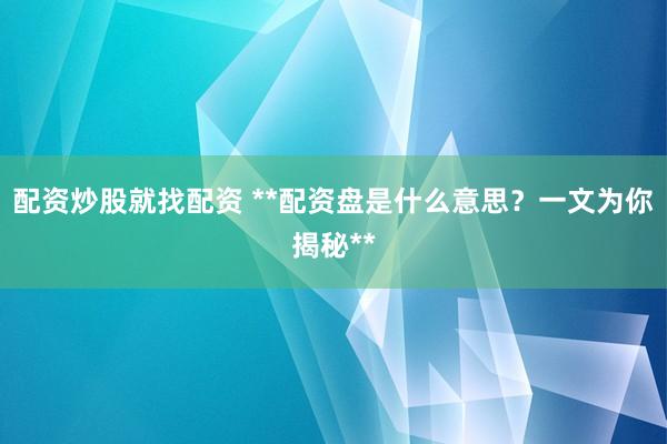 配资炒股就找配资 **配资盘是什么意思？一文为你揭秘**