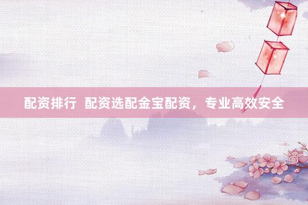 配资排行  配资选配金宝配资，专业高效安全