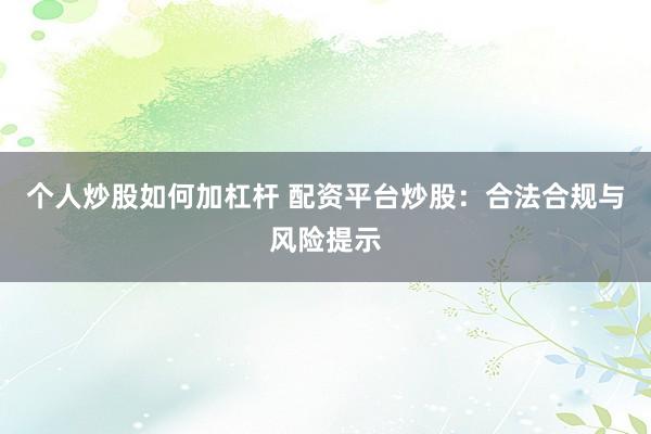 个人炒股如何加杠杆 配资平台炒股：合法合规与风险提示