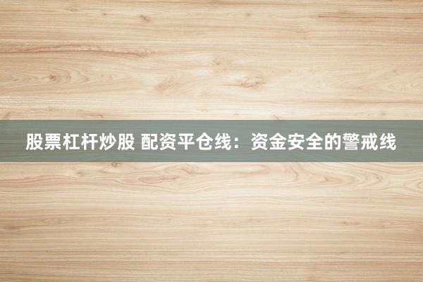 股票杠杆炒股 配资平仓线：资金安全的警戒线