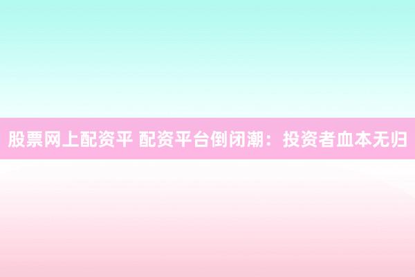 股票网上配资平 配资平台倒闭潮:投资者血本无归