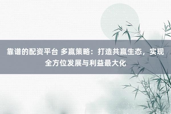 靠谱的配资平台 多赢策略：打造共赢生态，实现全方位发展与利益最大化