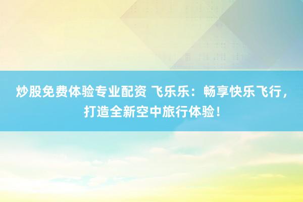 炒股免费体验专业配资 飞乐乐:畅享快乐飞行,打造全新空中旅行体验!