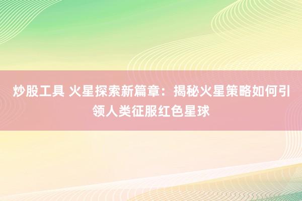 炒股工具 火星探索新篇章:揭秘火星策略如何引领人类征服红色星球
