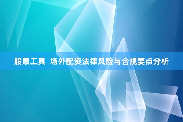 股票工具  场外配资法律风险与合规要点分析