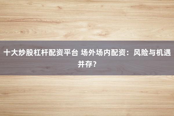 十大炒股杠杆配资平台 场外场内配资：风险与机遇并存？
