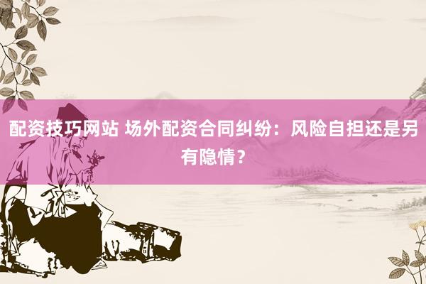 配资技巧网站 场外配资合同纠纷：风险自担还是另有隐情？