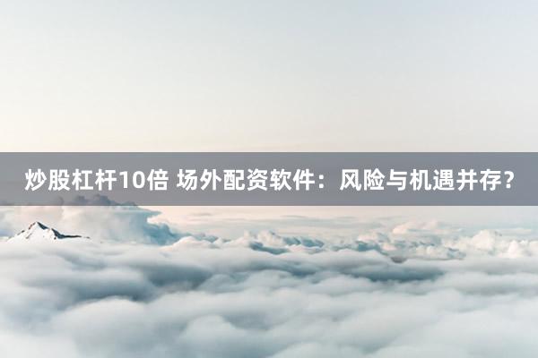 炒股杠杆10倍 场外配资软件：风险与机遇并存？