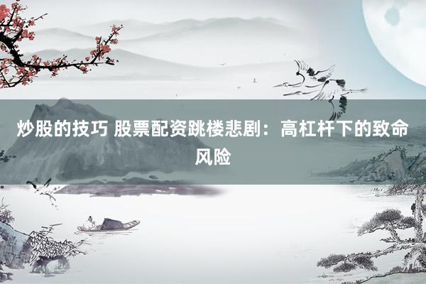 炒股的技巧 股票配资跳楼悲剧：高杠杆下的致命风险