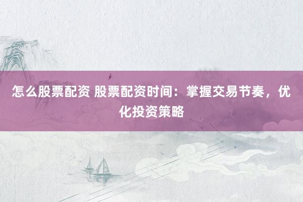 怎么股票配资 股票配资时间：掌握交易节奏，优化投资策略