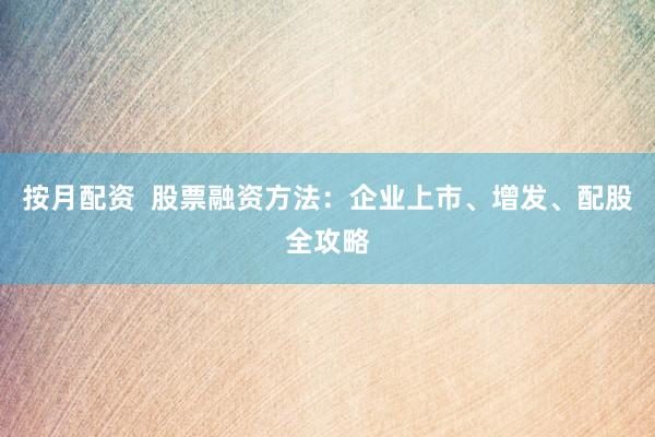 按月配资  股票融资方法：企业上市、增发、配股全攻略