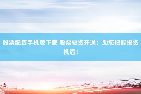 股票配资手机版下载 股票融资开通:助您把握投资机遇!