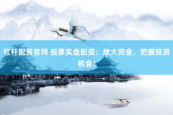 杠杆配资官网 股票实盘配资：放大资金，把握投资机会！