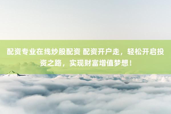 配资专业在线炒股配资 配资开户走,轻松开启投资之路,实现财富增值梦想!