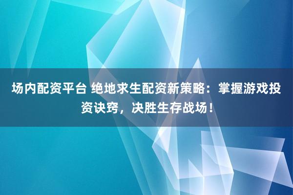 场内配资平台 绝地求生配资新策略：掌握游戏投资诀窍，决胜生存战场！
