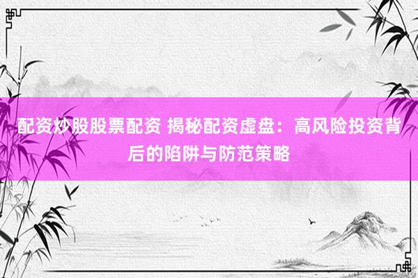 配资炒股股票配资 揭秘配资虚盘：高风险投资背后的陷阱与防范策略