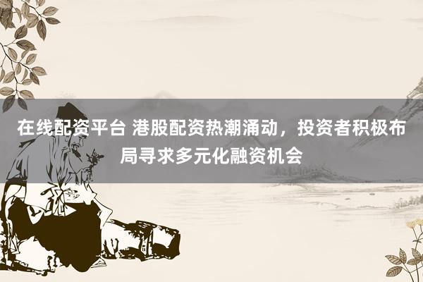 在线配资平台 港股配资热潮涌动，投资者积极布局寻求多元化融资机会