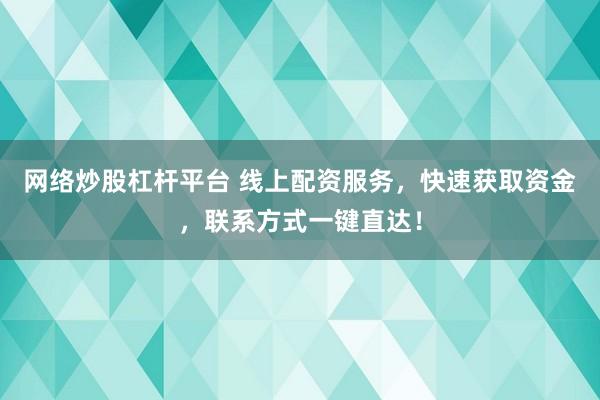 网络炒股杠杆平台 线上配资服务，快速获取资金，联系方式一键直达！