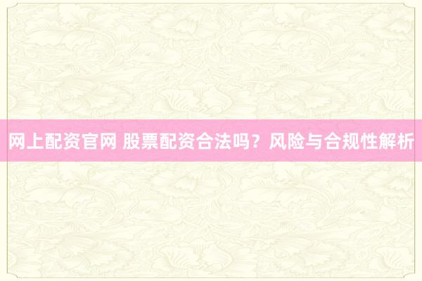 网上配资官网 股票配资合法吗？风险与合规性解析