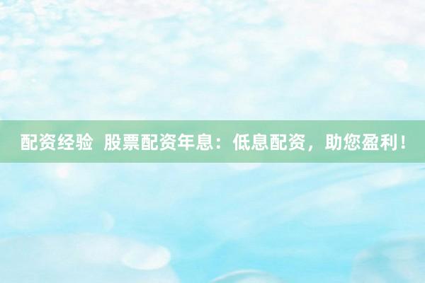 配资经验  股票配资年息：低息配资，助您盈利！