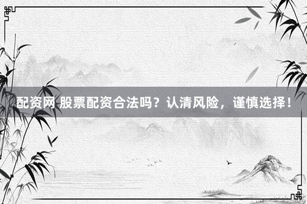 配资网 股票配资合法吗？认清风险，谨慎选择！