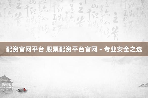 配资官网平台 股票配资平台官网 - 专业安全之选