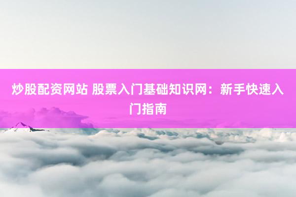 炒股配资网站 股票入门基础知识网：新手快速入门指南