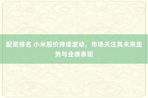 配资排名 小米股价持续波动，市场关注其未来走势与业绩表现