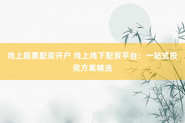 线上股票配资开户 线上线下配资平台：一站式投资方案精选