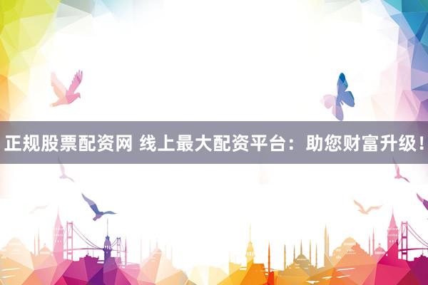 正规股票配资网 线上最大配资平台：助您财富升级！