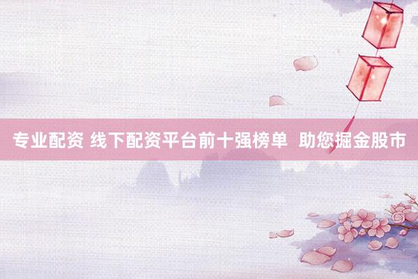 专业配资 线下配资平台前十强榜单  助您掘金股市