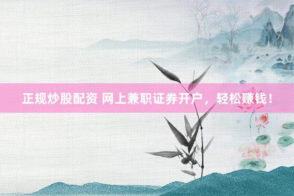 正规炒股配资 网上兼职证券开户，轻松赚钱！