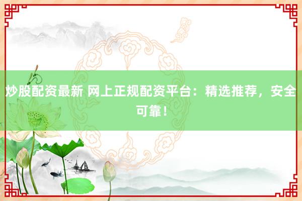 炒股配资最新 网上正规配资平台：精选推荐，安全可靠！