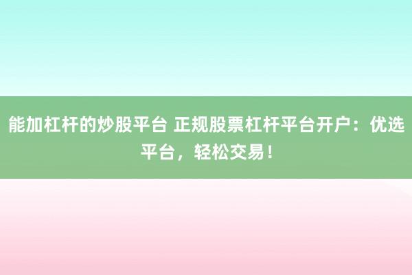 能加杠杆的炒股平台 正规股票杠杆平台开户：优选平台，轻松交易！