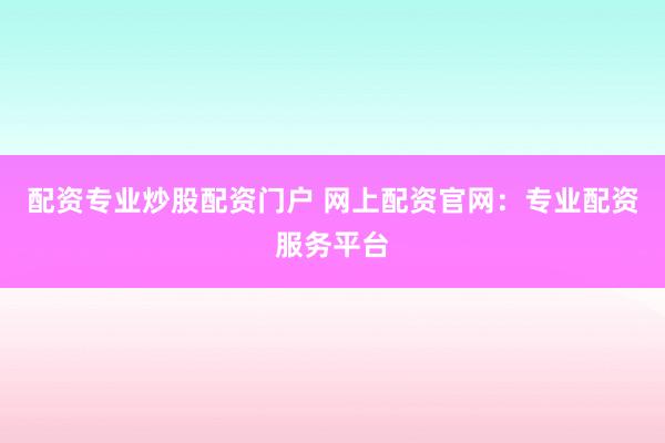 配资专业炒股配资门户 网上配资官网：专业配资服务平台