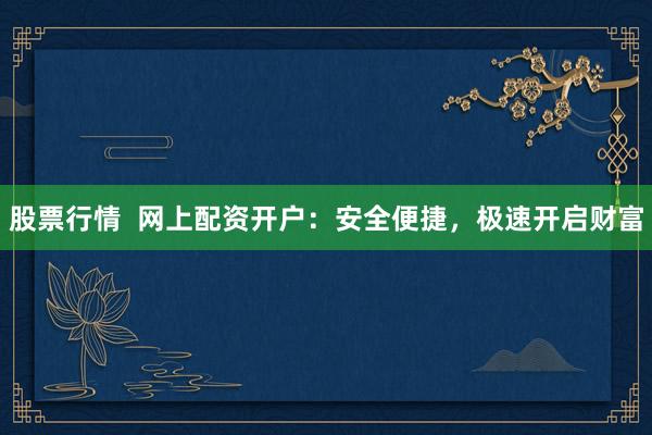 股票行情  网上配资开户：安全便捷，极速开启财富