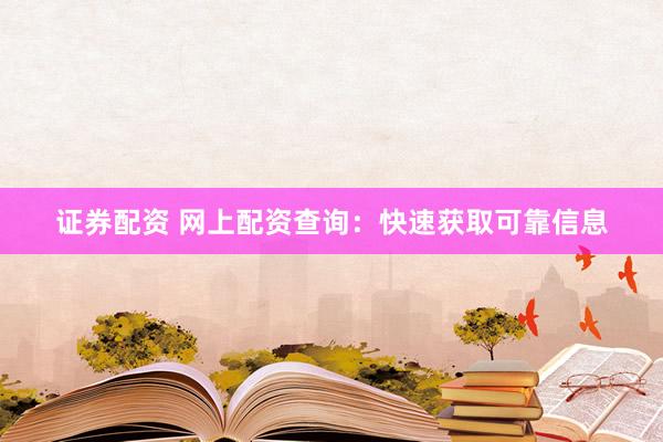 证券配资 网上配资查询：快速获取可靠信息