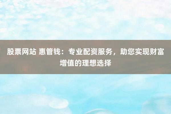 股票网站 惠管钱：专业配资服务，助您实现财富增值的理想选择