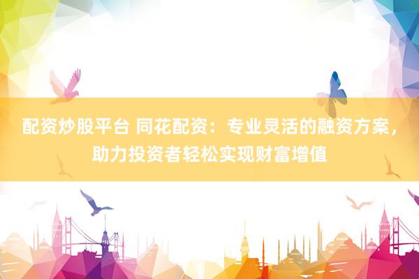配资炒股平台 同花配资:专业灵活的融资方案,助力投资者轻松实现财富增值