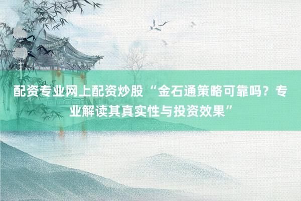 配资专业网上配资炒股 “金石通策略可靠吗？专业解读其真实性与投资效果”