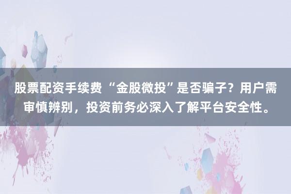 股票配资手续费 “金股微投”是否骗子？用户需审慎辨别，投资前务必深入了解平台安全性。