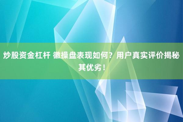 炒股资金杠杆 徽操盘表现如何?用户真实评价揭秘其优劣!