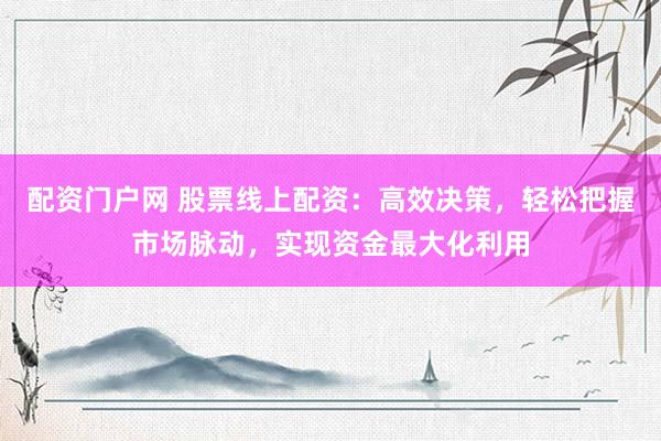 配资门户网 股票线上配资：高效决策，轻松把握市场脉动，实现资金最大化利用