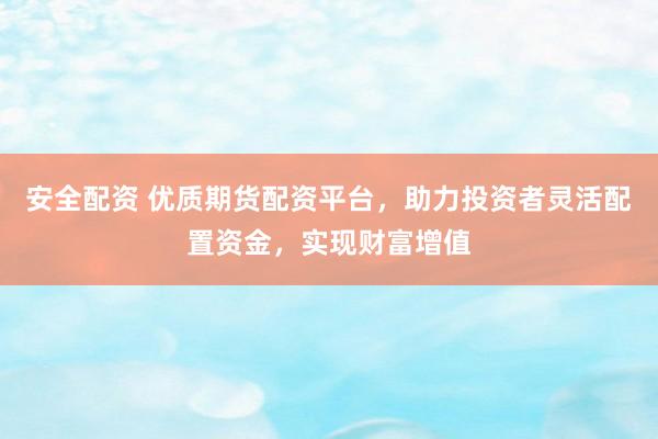 安全配资 优质期货配资平台,助力投资者灵活配置资金,实现财富增值